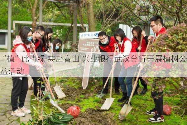 “植”此青绿 共赴春山 兴业银行武汉分行开展植树公益活动