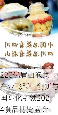 220亿眉山泡菜产业飞跃，创新与国际化引领2024食品博览盛会