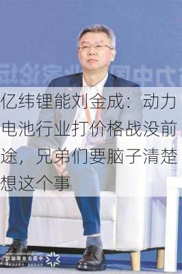 亿纬锂能刘金成：动力电池行业打价格战没前途，兄弟们要脑子清楚想这个事