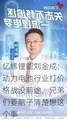 亿纬锂能刘金成：动力电池行业打价格战没前途，兄弟们要脑子清楚想这个事