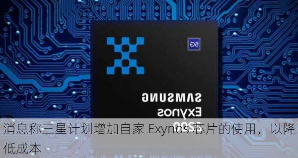 消息称三星计划增加自家 Exynos 芯片的使用，以降低成本