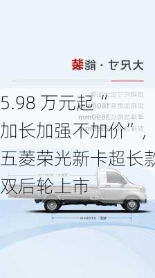 5.98 万元起“加长加强不加价”，五菱荣光新卡超长款双后轮上市