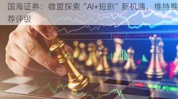 国海证券：微盟探索“AI+短剧”新机遇，维持推荐评级