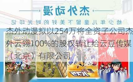 杰外动漫拟以254万将全资子公司杰外云翎100%的股权转让给云豆传媒（北京）有限公司