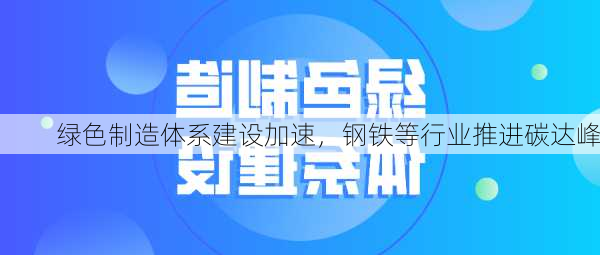 绿色制造体系建设加速，钢铁等行业推进碳达峰