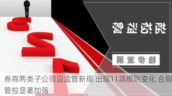 券商两类子公司迎监管新规 出现11项规则变化 合规管控显著加强