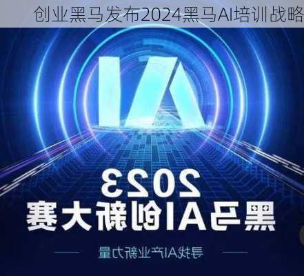 创业黑马发布2024黑马AI培训战略