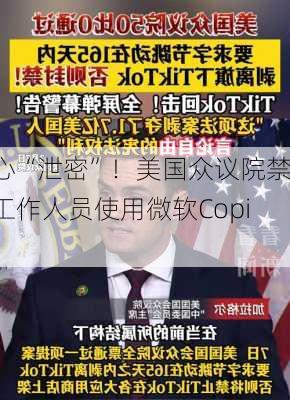 担心“泄密”！美国众议院禁止工作人员使用微软Copilot