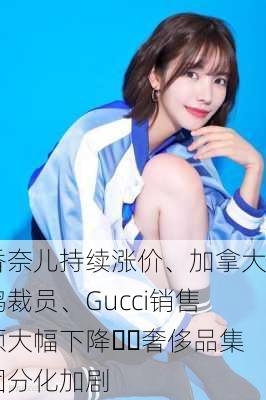 香奈儿持续涨价、加拿大鹅裁员、Gucci销售额大幅下降⋯⋯奢侈品集团分化加剧