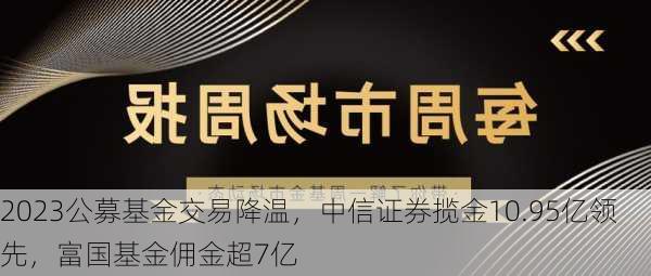 2023公募基金交易降温，中信证券揽金10.95亿领先，富国基金佣金超7亿