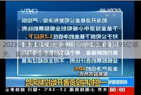 2023公募基金交易降温，中信证券揽金10.95亿领先，富国基金佣金超7亿