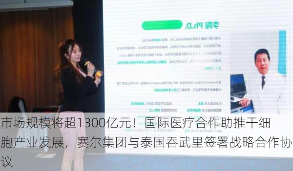 市场规模将超1300亿元！国际医疗合作助推干细胞产业发展，赛尔集团与泰国吞武里签署战略合作协议