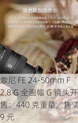 索尼 FE 24-50mm F2.8 G 全画幅 G 镜头开售：440 克重量，售 7999 元