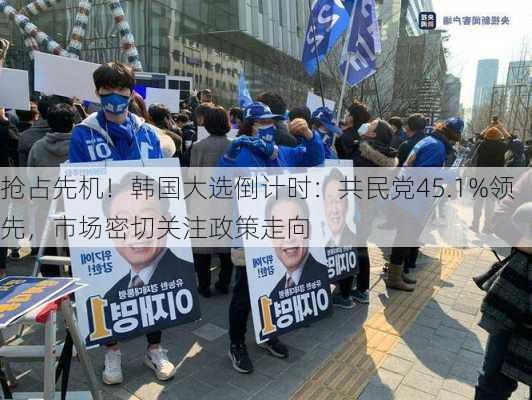 抢占先机！韩国大选倒计时：共民党45.1%领先，市场密切关注政策走向