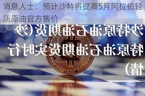 消息人士：预计沙特将提高5月阿拉伯轻质原油官方售价