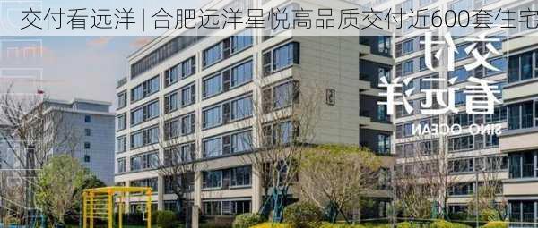 交付看远洋 | 合肥远洋星悦高品质交付近600套住宅