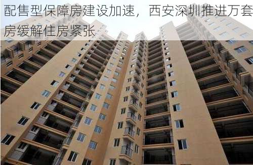 配售型保障房建设加速，西安深圳推进万套房缓解住房紧张