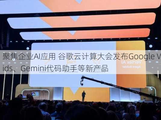 聚焦企业AI应用 谷歌云计算大会发布Google Vids、Gemini代码助手等新产品