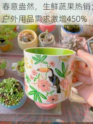 春意盎然，生鲜蔬果热销；户外用品需求激增450%