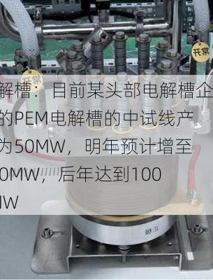 电解槽：目前某头部电解槽企业的PEM电解槽的中试线产能为50MW，明年预计增至200MW，后年达到1000MW