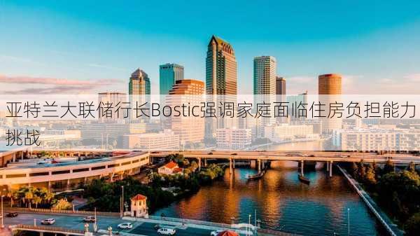 亚特兰大联储行长Bostic强调家庭面临住房负担能力挑战