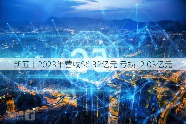 新五丰2023年营收56.32亿元 亏损12.03亿元