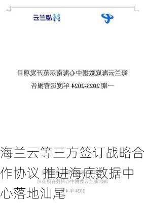 海兰云等三方签订战略合作协议 推进海底数据中心落地汕尾