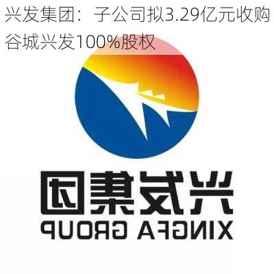 兴发集团：子公司拟3.29亿元收购谷城兴发100%股权