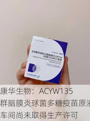 康华生物：ACYW135群脑膜炎球菌多糖疫苗原液车间尚未取得生产许可