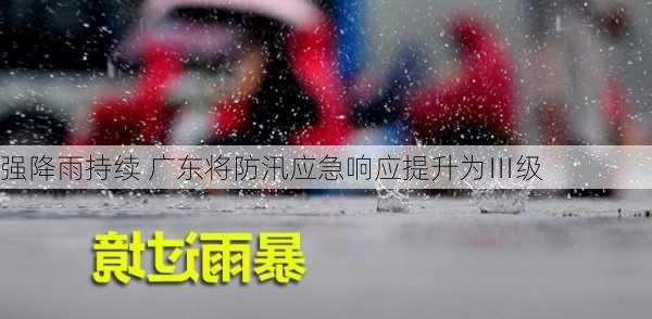 强降雨持续 广东将防汛应急响应提升为Ⅲ级