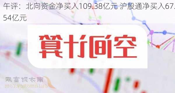 午评：北向资金净买入109.38亿元 沪股通净买入67.54亿元