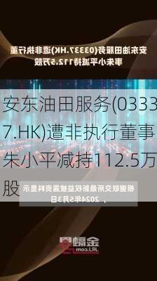 安东油田服务(03337.HK)遭非执行董事朱小平减持112.5万股