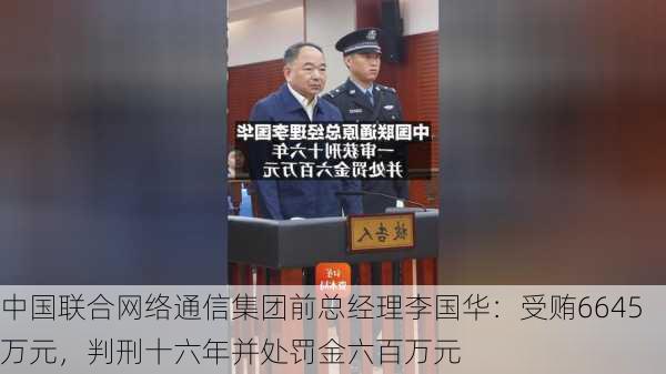 中国联合网络通信集团前总经理李国华：受贿6645万元，判刑十六年并处罚金六百万元