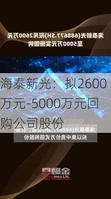 海泰新光：拟2600万元-5000万元回购公司股份