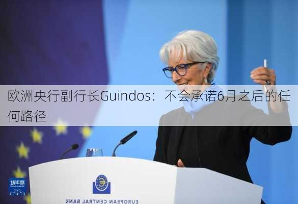 欧洲央行副行长Guindos：不会承诺6月之后的任何路径