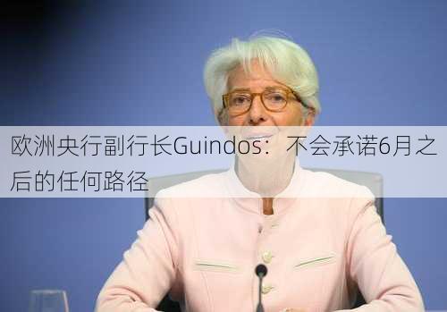 欧洲央行副行长Guindos：不会承诺6月之后的任何路径