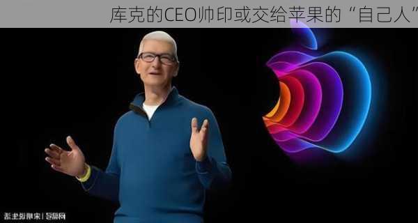 库克的CEO帅印或交给苹果的“自己人”