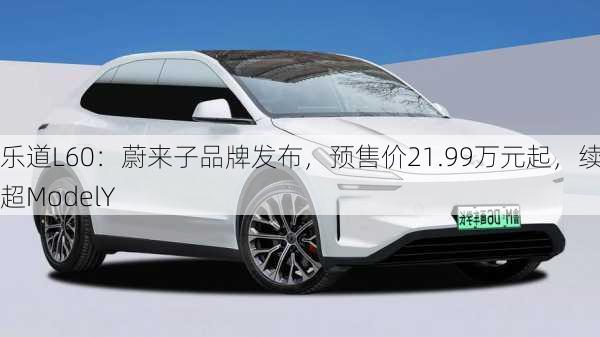 乐道L60：蔚来子品牌发布，预售价21.99万元起，续航超ModelY