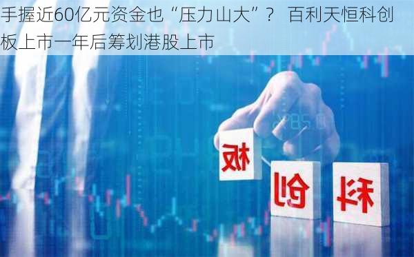 手握近60亿元资金也“压力山大”？ 百利天恒科创板上市一年后筹划港股上市