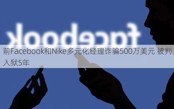 前Facebook和Nike多元化经理诈骗500万美元 被判入狱5年