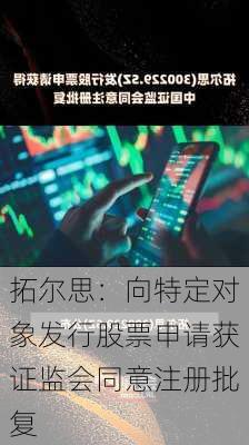 拓尔思：向特定对象发行股票申请获证监会同意注册批复