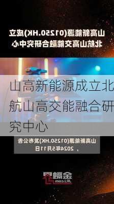 山高新能源成立北航山高交能融合研究中心