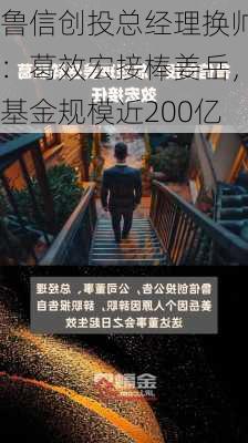 鲁信创投总经理换帅：葛效宏接棒姜岳，基金规模近200亿