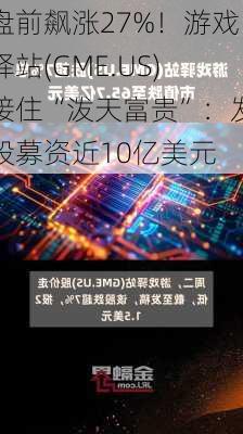 盘前飙涨27%！游戏驿站(GME.US)接住“泼天富贵”：发股募资近10亿美元