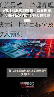 美股异动｜哔哩哔哩涨超3.5% 绩后获大行上调目标价及收入预测