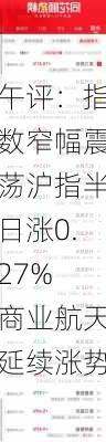 午评：指数窄幅震荡沪指半日涨0.27% 商业航天延续涨势