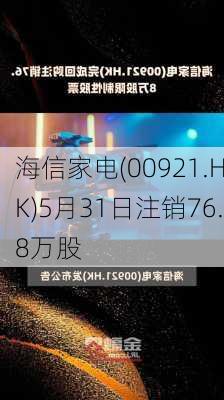 海信家电(00921.HK)5月31日注销76.8万股