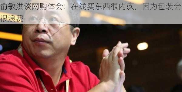 俞敏洪谈网购体会：在线买东西很内疚，因为包装会很浪费