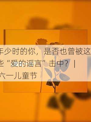 年少时的你，是否也曾被这些“爱的谣言”击中？ | 六一儿童节