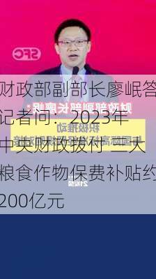 财政部副部长廖岷答记者问：2023年中央财政拨付 三大粮食作物保费补贴约200亿元